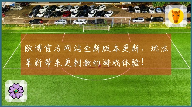 欧博官方网站全新版本更新，玩法革新带来更刺激的游戏体验！