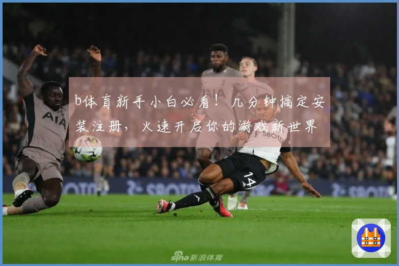 b体育新手小白必看！几分钟搞定安装注册，火速开启你的游戏新世界！
