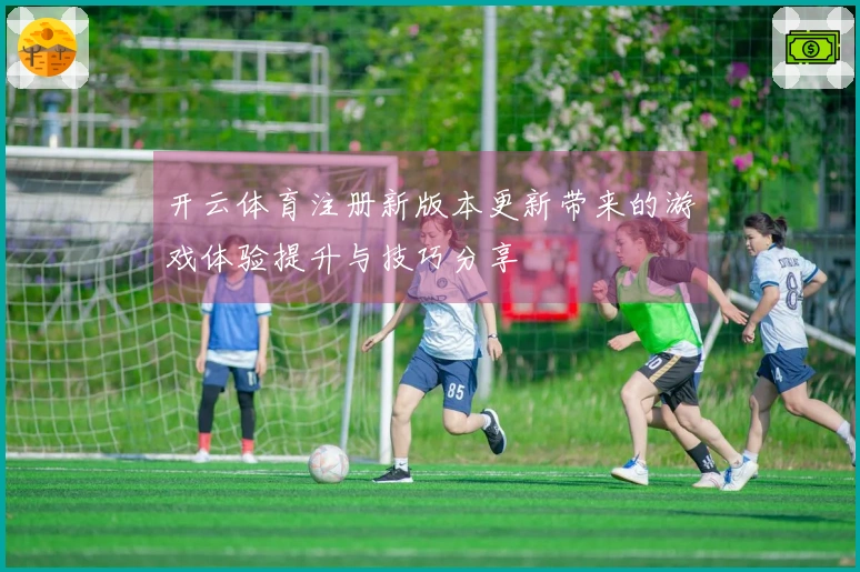 开云体育注册新版本更新带来的游戏体验提升与技巧分享