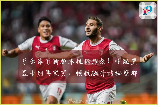 乐竞体育新版本性能炸裂！吃配置显卡别再哭穷，帧数飙升的秘密都在这里