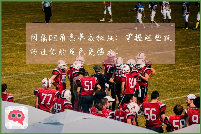 问鼎pg角色养成秘诀：掌握这些技巧让你的角色更强大！