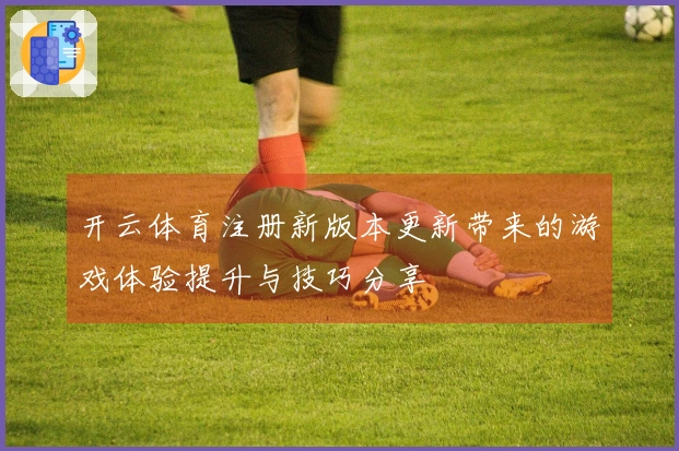开云体育注册新版本更新带来的游戏体验提升与技巧分享
